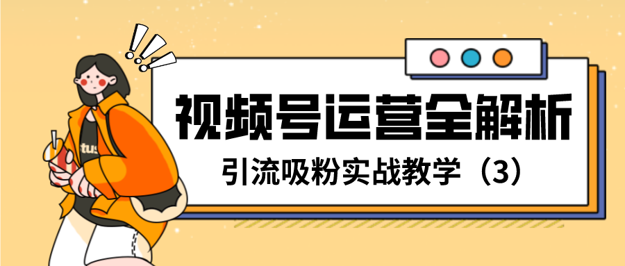 视频号运营全解析：引流吸粉实战教学(3)