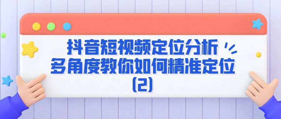 抖音短视频定位分析：多角度教你如何精准定位（2）