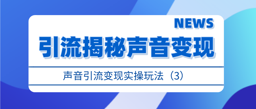 引流揭秘声音变现：声音引流变现实操玩法（3）