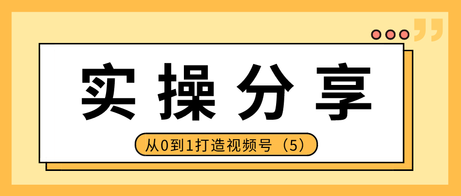 实操分享：从0到1打造视频号（5）