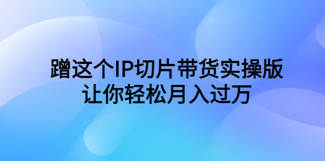 蹭这个IP切片带货实操版，让你轻松月入过万（教程+素材）